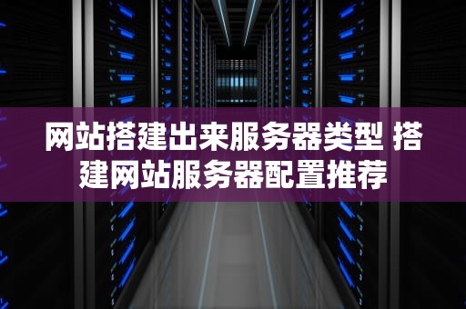 网站搭建出来服务器类型 搭建网站服务器配置推荐