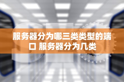 服务器分为哪三类类型的端口 服务器分为几类