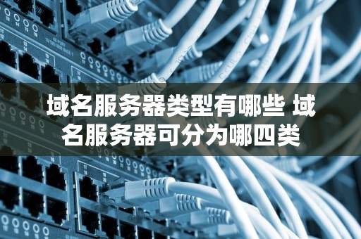 域名服务器类型有哪些 域名服务器可分为哪四类
