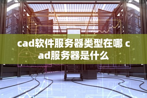 cad软件服务器类型在哪 cad服务器是什么