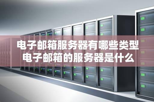 电子邮箱服务器有哪些类型 电子邮箱的服务器是什么