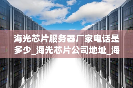 海光芯片服务器厂家电话是多少_海光芯片公司地址_海光芯片服务器厂家电话及其相关信息