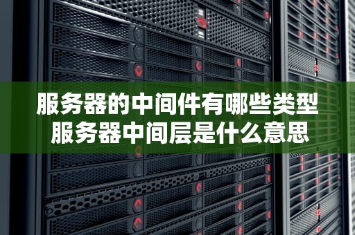 服务器的中间件有哪些类型 服务器中间层是什么意思