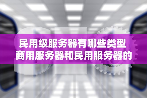 民用级服务器有哪些类型 商用服务器和民用服务器的区别