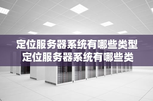 定位服务器系统有哪些类型 定位服务器系统有哪些类型和功能