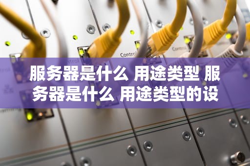 服务器是什么 用途类型 服务器是什么 用途类型的设备