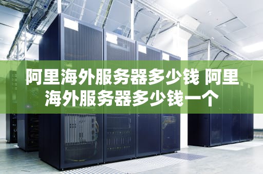 阿里海外服务器多少钱 阿里海外服务器多少钱一个