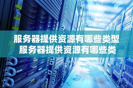 服务器提供资源有哪些类型 服务器提供资源有哪些类型的