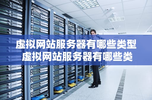 虚拟网站服务器有哪些类型 虚拟网站服务器有哪些类型的