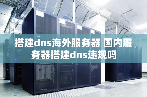 搭建dns海外服务器 国内服务器搭建dns违规吗