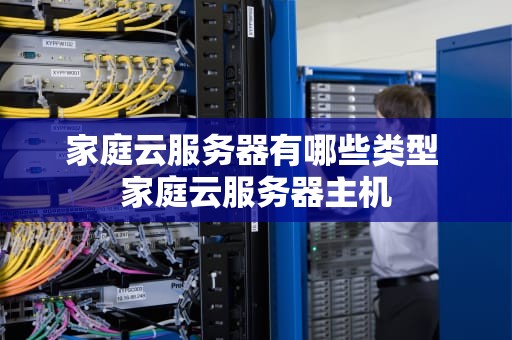 家庭云服务器有哪些类型 家庭云服务器主机