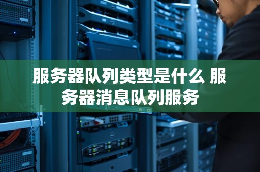 服务器队列类型是什么 服务器消息队列服务