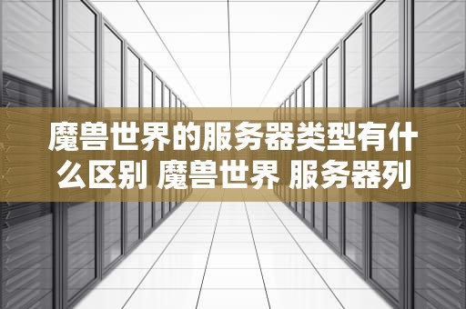 魔兽世界的服务器类型有什么区别 魔兽世界 服务器列表