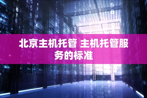 北京主机托管 主机托管服务的标准