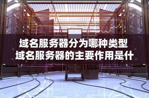域名服务器分为哪种类型 域名服务器的主要作用是什么