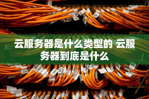 云服务器是什么类型的 云服务器到底是什么