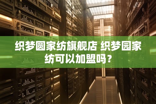 织梦圆家纺旗舰店 织梦园家纺可以加盟吗？