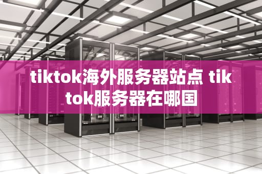 tiktok海外服务器站点 tiktok服务器在哪国