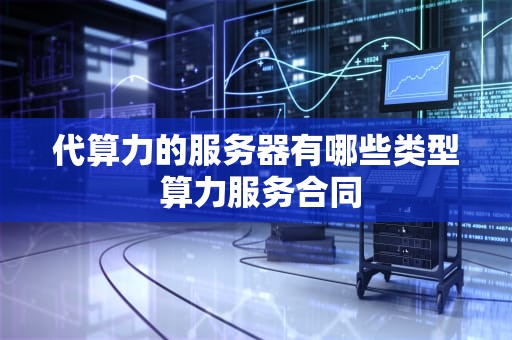 代算力的服务器有哪些类型 算力服务合同