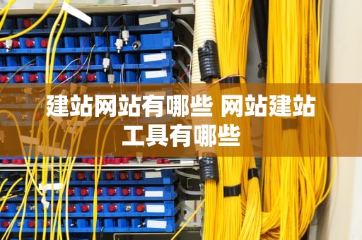 建站网站有哪些 网站建站工具有哪些
