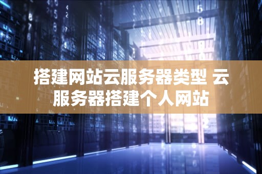 搭建网站云服务器类型 云服务器搭建个人网站