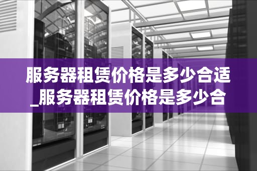 服务器租赁价格是多少合适_服务器租赁价格是多少合适的_服务器租赁价格的合理定位