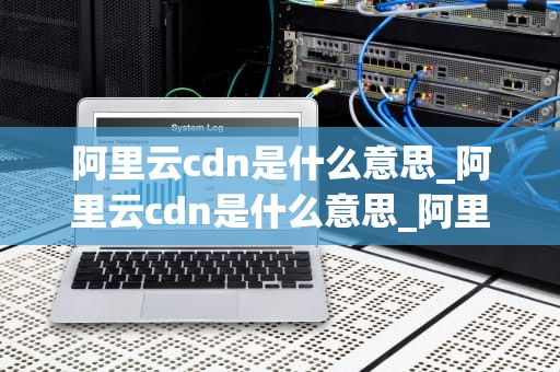 阿里云cdn是什么意思_阿里云cdn是什么意思_阿里云CDN的全面解析
