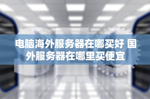 电脑海外服务器在哪买好 国外服务器在哪里买便宜