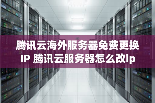 腾讯云海外服务器免费更换IP 腾讯云服务器怎么改ip