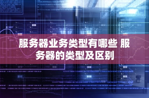 服务器业务类型有哪些 服务器的类型及区别