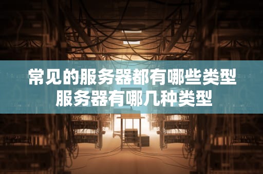 常见的服务器都有哪些类型 服务器有哪几种类型
