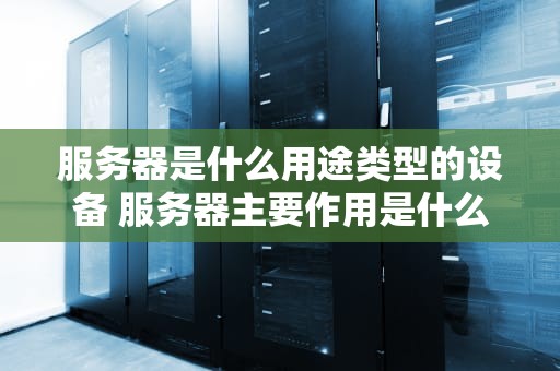 服务器是什么用途类型的设备 服务器主要作用是什么