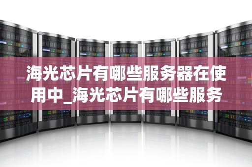 海光芯片有哪些服务器在使用中_海光芯片有哪些服务器在使用中_海光芯片在服务器领域的应用与展望