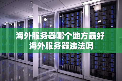 海外服务器哪个地方最好 海外服务器违法吗