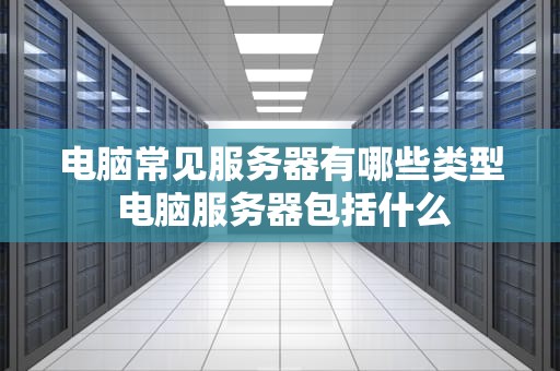 电脑常见服务器有哪些类型 电脑服务器包括什么