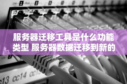 服务器迁移工具是什么功能类型 服务器数据迁移到新的服务器