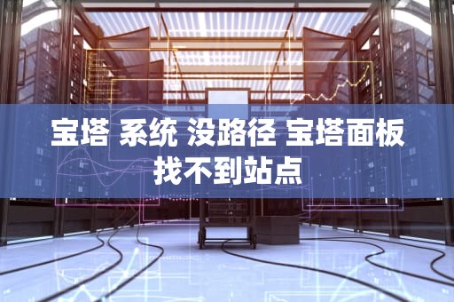 宝塔 系统 没路径 宝塔面板找不到站点