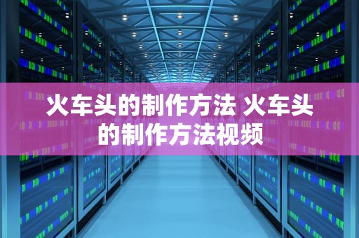 火车头的制作方法 火车头的制作方法视频