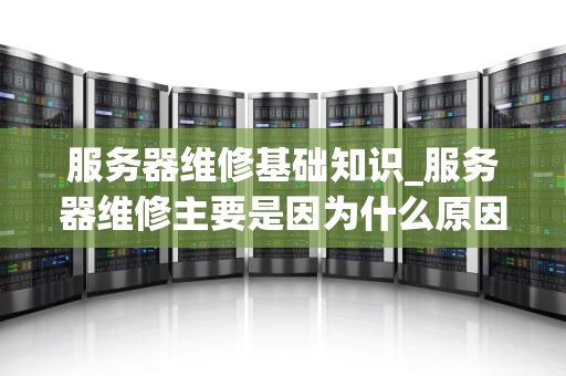 服务器维修基础知识_服务器维修主要是因为什么原因_服务器维修基础知识