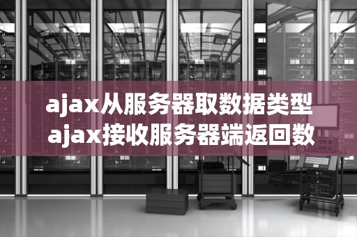 ajax从服务器取数据类型 ajax接收服务器端返回数据
