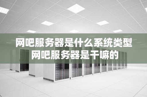 网吧服务器是什么系统类型 网吧服务器是干嘛的