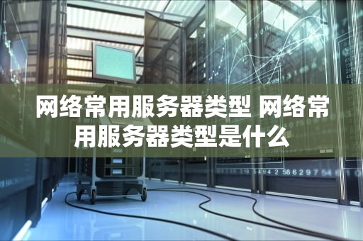 网络常用服务器类型 网络常用服务器类型是什么