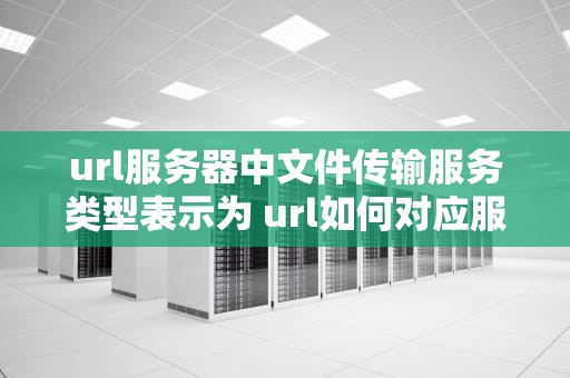 url服务器中文件传输服务类型表示为 url如何对应服务器文件