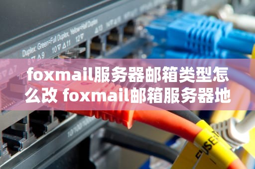 foxmail服务器邮箱类型怎么改 foxmail邮箱服务器地址怎么设置