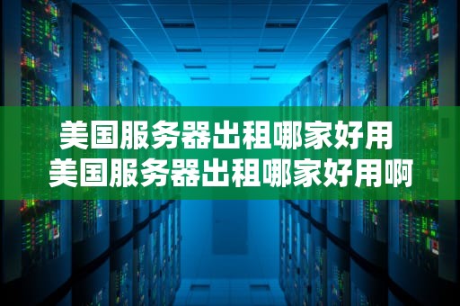 美国服务器出租哪家好用 美国服务器出租哪家好用啊