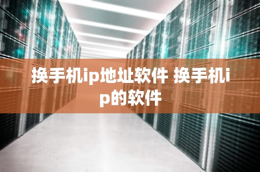 换手机ip地址软件 换手机ip的软件