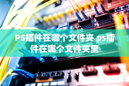 PS插件在哪个文件夹 ps插件在哪个文件夹里