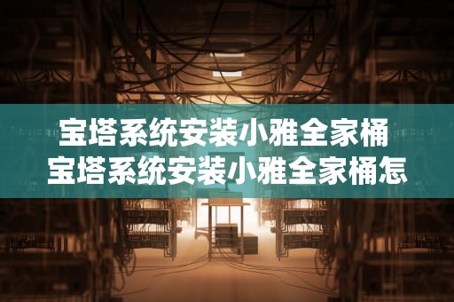 宝塔系统安装小雅全家桶 宝塔系统安装小雅全家桶怎么安装