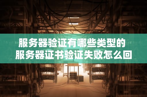 服务器验证有哪些类型的 服务器证书验证失败怎么回事