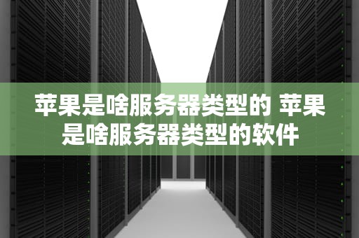 苹果是啥服务器类型的 苹果是啥服务器类型的软件